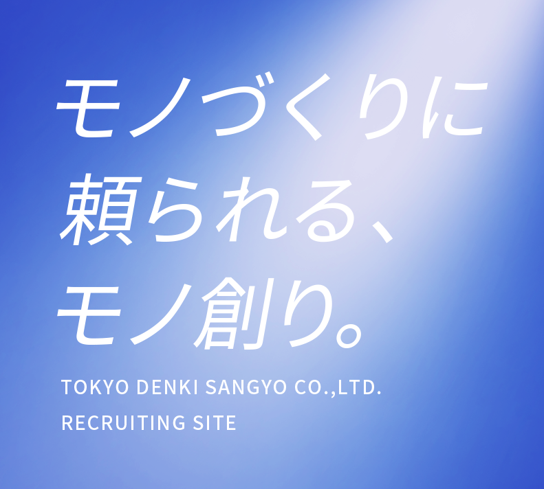 モノづくりに頼られる、モノ創り。TOKYO DENKI SANGYO CO.,LTD. RECRUITING SITE